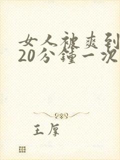 女人被爽到高潮20分钟一次