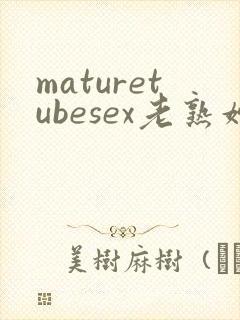 maturetubesex老熟妇