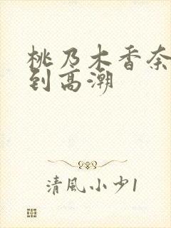 桃乃木香奈被弄到高潮