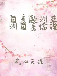 日产欧洲亚洲欧洲日产伦理片福利片