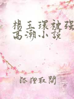 杨玉环被强c到高潮小说