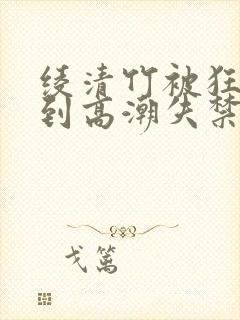 绫清竹被狂c躁到高潮失禁文