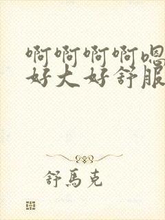 啊啊啊啊嗯嗯嗯好大好舒服