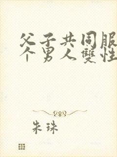 父子共同服侍一个男人双性文