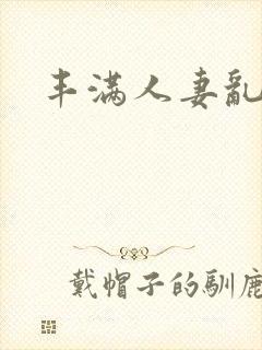 丰满人妻乱又乱