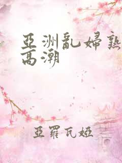 亚洲乱妇熟女爽高潮