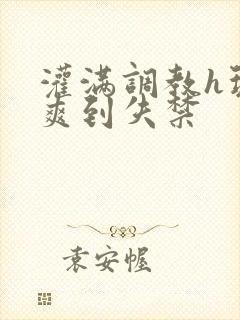 灌满调教h玩弄爽到失禁