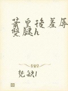 萧皇后羞辱张开双腿h