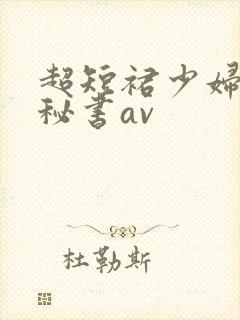 超短裙少妇丰满秘书av