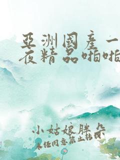 亚洲国产一级午夜精品啪啪