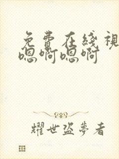 免费在线视频嗯嗯啊嗯啊