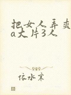 把女人弄爽特黄a大片3人