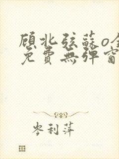 顾北弦苏o全文免费无弹窗