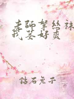 老师拿丝袜脚夹我茎好爽