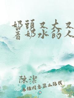 奶头又大又白喷着奶水的人乳