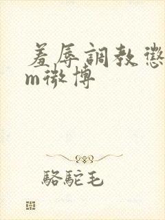 羞辱调教惩罚女m微博