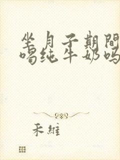 坐月子期间可以喝纯牛奶吗