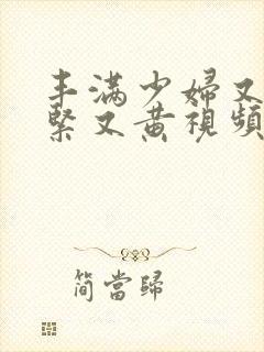 丰满少妇又爽又紧又黄视频