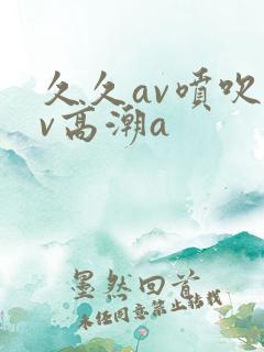 久久av喷吹av高潮a