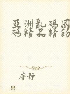 亚洲乱码国产乱码精品精的特点