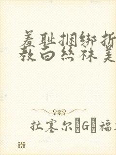 羞耻捆绑折磨调教白丝袜美女