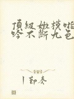 顶级嫩模啪啪呻吟不断九色