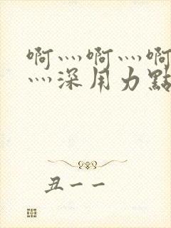 啊灬啊灬啊灬快灬深用力点