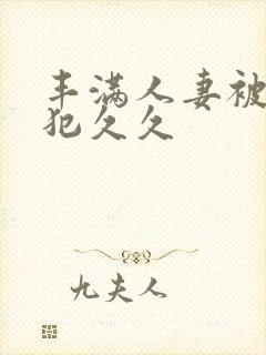 丰满人妻被公侵犯久久