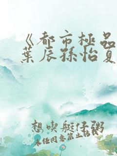 《都市极品医神叶辰孙怡夏若雪》