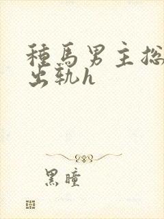 种马男主总是在出轨h