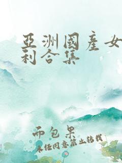 亚洲国产女大福利合集