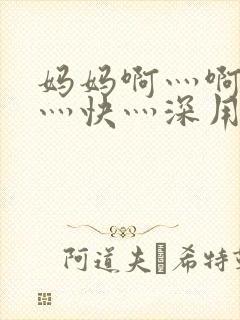 妈妈啊灬啊灬啊灬快灬深用力