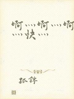 啊灬啊灬啊灬啊灬快灬