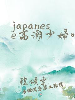 japanese高潮少妇喷水