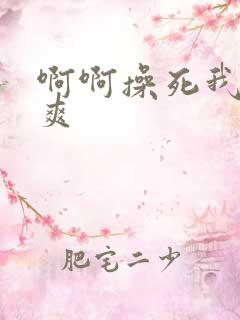 啊啊操死我了好爽