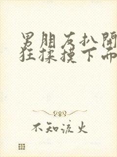 男朋友扒开我腿狂揉摸下面视频