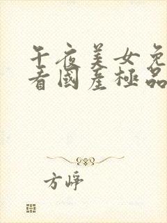 午夜美女免费观看国产极品精品