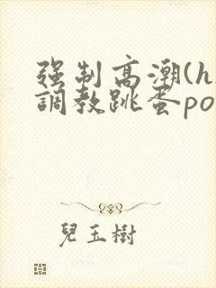 强制高潮(h)调教跳蛋po