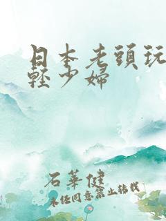 日本老头玩弄年轻少妇