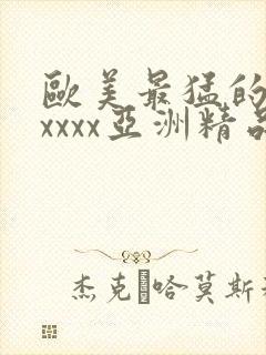 欧美最猛的性xxxxx亚洲精品