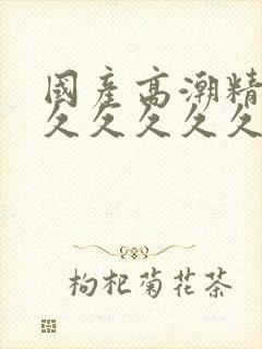 国产高潮精品久久久久久久