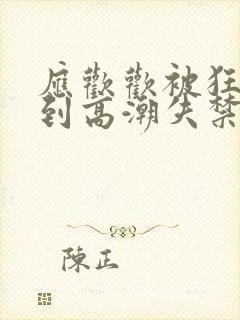 应欢欢被狂c躁到高潮失禁文