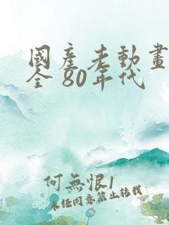 国产老动画片大全 80年代