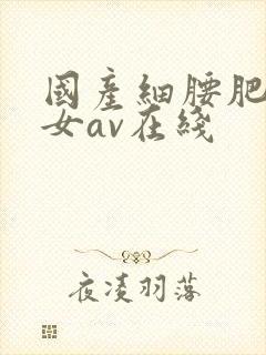 国产细腰肥臀美女av在线