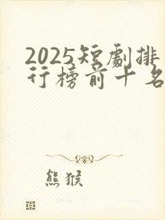 2025短剧排行榜前十名
