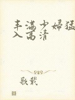 丰满少妇猛烈进入高清