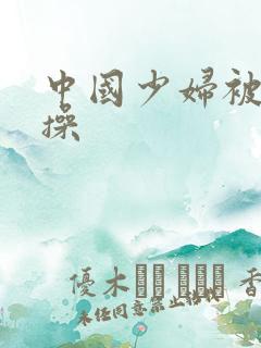 中国少妇被黑人操