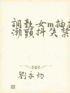 调教女m抽搐高潮颤抖失禁