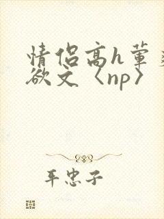情侣高h荤爽肉欲文〈np〉