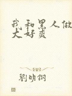 我和黑人做了好大好爽